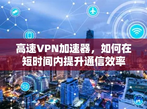 高速VPN加速器，如何在短时间内提升通信效率