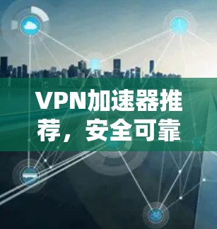 VPN加速器推荐，安全可靠，助力您远离网络困境