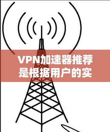 VPN加速器推荐是根据用户的实际情况和需求进行分析和筛选的。以下是一些常见的VPN加速器推荐，供您参考