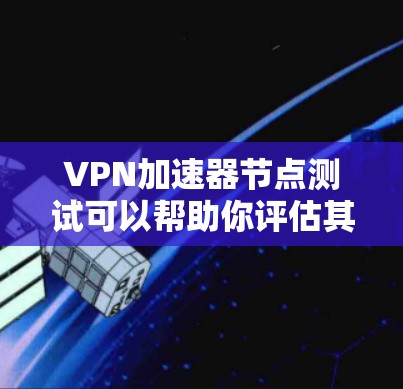 VPN加速器节点测试可以帮助你评估其性能和稳定性。以下是一些常见的VPN加速器节点测试类型及其处理方式