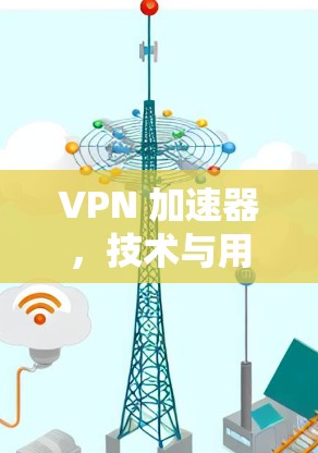 VPN 加速器，技术与用户体验的平衡
