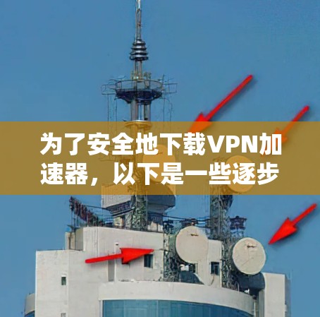 为了安全地下载VPN加速器，以下是一些逐步指南