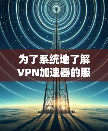为了系统地了解VPN加速器的服务器列表和使用方法，以下是一个分步骤的指南