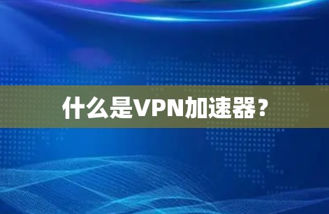 什么是VPN加速器? 什么是VPN加速器?