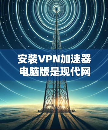 安装VPN加速器电脑版是现代网络服务的重要组成部分，以下是详细的步骤指南