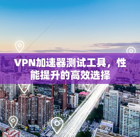 VPN加速器测试工具，性能提升的高效选择