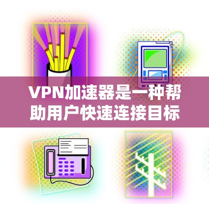 VPN加速器是一种帮助用户快速连接目标网站的工具，用于VPN服务中。以下是关于VPN加速器的详细介绍