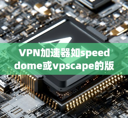 VPN加速器如speeddome或vpscape的版本更新通常包括以下方面 VPN加速器如speeddome或vpscape的版本更新通常包括以下方面