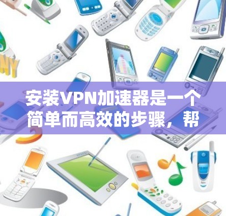 安装VPN加速器是一个简单而高效的步骤，帮助您更快地连接到互联网。以下是一个详细的指南，帮助您顺利安装和使用VPN加速器