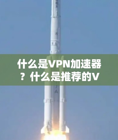 什么是VPN加速器？什么是推荐的VPN加速器？