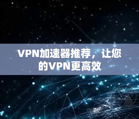 VPN加速器推荐，让您的VPN更高效