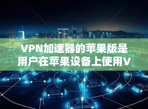VPN加速器的苹果版是用户在苹果设备上使用VPN服务的一种选择。虽然苹果对VPN加速器的下载和安装有一定的限制，但仍然有许多可靠的加速器可以下载并使用。以下是几个常见的VPN加速器及其苹果版的信息