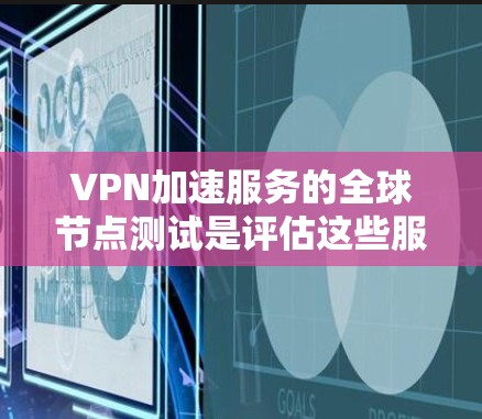 VPN加速服务的全球节点测试是评估这些服务在不同国家和地区性能的关键步骤。以下是关于如何进行全球节点测试的一些详细信息
