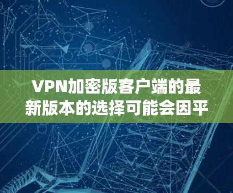 VPN加密版客户端的最新版本的选择可能会因平台和设备而异。以下是一些 commonly used VPN clients for both Windows and macOS: