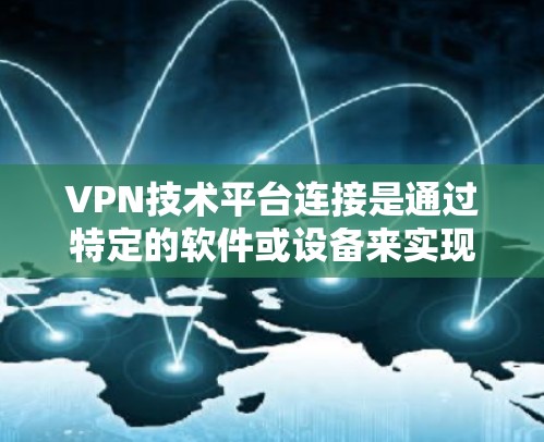 VPN技术平台连接是通过特定的软件或设备来实现VPN协议连接的操作步骤。以下是一些常见的VPN技术平台连接方法和步骤