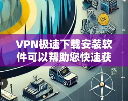 VPN极速下载安装软件可以帮助您快速获取免费或低成本的内容，如视频、新闻、音乐等。以下是一些常见的VPN软件推荐，供您参考