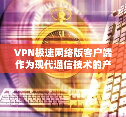 VPN极速网络版客户端作为现代通信技术的产物，以其高效、安全、便捷的特点，正在迅速成为人们日常生活的一部分。以下是对该客户端的详细介绍
