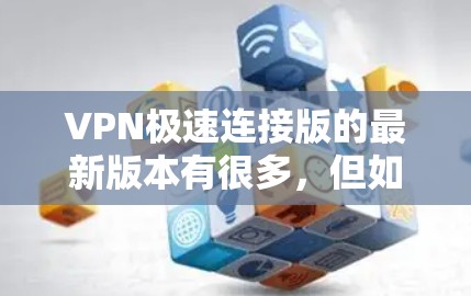 VPN极速连接版的最新版本有很多，但如果你指的是一个功能强大的VPN软件，以下是一些推荐