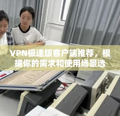 VPN极速版客户端推荐，根据你的需求和使用场景选择合适的工具。以下是一些推荐的VPN客户端，供你参考