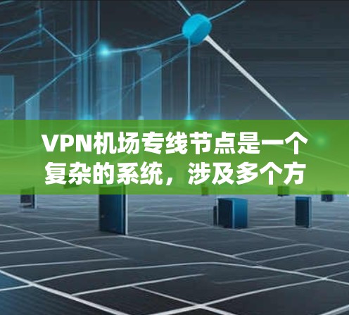VPN机场专线节点是一个复杂的系统，涉及多个方面，包括技术、运营、安全、费用等多个因素。以下是关于VPN机场专线节点的详细信息