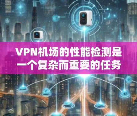VPN机场的性能检测是一个复杂而重要的任务，旨在优化机场的服务质量并减少对用户的负面影响。以下是对VPN机场性能检测的详细分析和解决方案