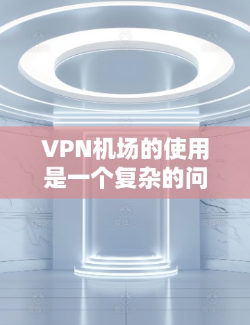 VPN机场的使用是一个复杂的问题，涉及多个步骤和法律风险。以下是对VPN机场的详细介绍