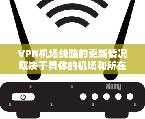 VPN机场线路的更新情况取决于具体的机场和所在国家的网络环境。以下是一些常见的VPN机场更新情况，供你参考