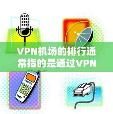 VPN机场的排行通常指的是通过VPN连接到互联网的机场数量、分布情况或其他相关指标。以下是根据已知信息的逐步解释和建议 VPN机场的排行通常指的是通过VPN连接到互联网的机场数量、分布情况或其他相关指标。以下是根据已知信息的逐步解释和建议