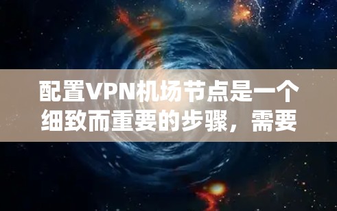 配置VPN机场节点是一个细致而重要的步骤，需要一步步来确保成功。以下是一个系统化的指南，帮助你顺利完成配置