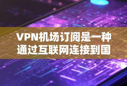 VPN机场订阅是一种通过互联网连接到国外VPN服务器，作为访问 blocked 国网或运营商网络的代理，用于提供VPN服务的技术方式。以下是配置VPN机场订阅的基本步骤