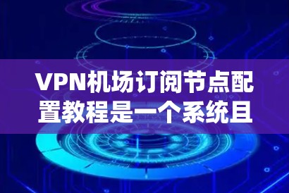 VPN机场订阅节点配置教程是一个系统且复杂的过程，涉及多个步骤和配置。以下是一个结构化的指南，帮助您更好地理解和执行这些步骤