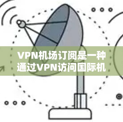 VPN机场订阅是一种通过VPN访问国际机场的解决方案，通常涉及以下步骤和考虑因素