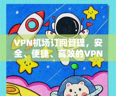 VPN机场订阅管理，安全、便捷、高效的VPN解决方案，为您的体验保驾护航！