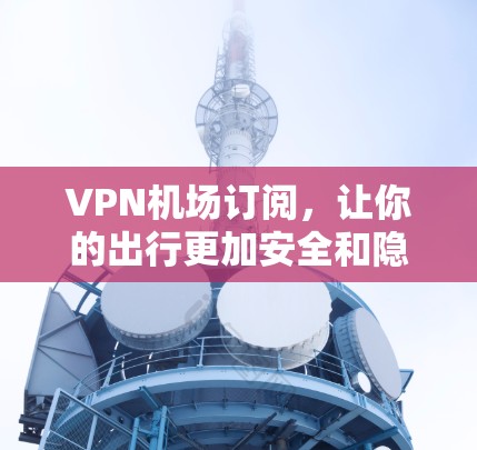 VPN机场订阅，让你的出行更加安全和隐私