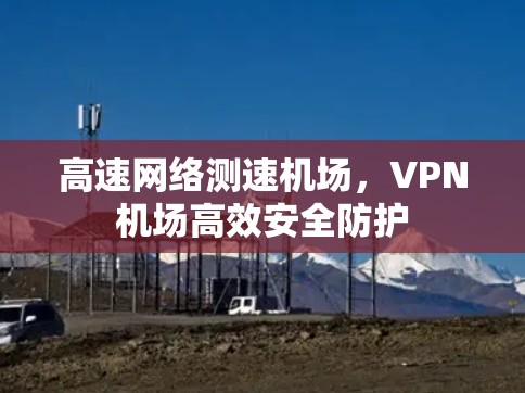 高速网络测速机场，VPN机场高效安全防护