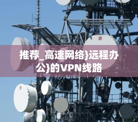 推荐_高速网络}远程办公}的VPN线路
