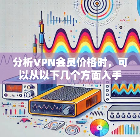 分析VPN会员价格时，可以从以下几个方面入手