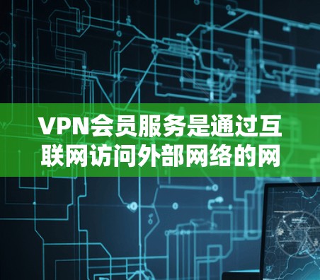 VPN会员服务是通过互联网访问外部网络的网络服务，主要通过多家服务器提供加密通信，满足用户在线访问、分享内容的需求。以下是关于VPN会员服务的详细总结