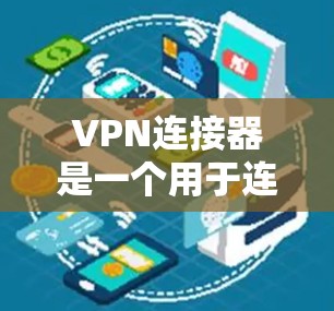 VPN连接器是一个用于连接到VPN服务器的工具，旨在帮助用户访问安全的网络服务。以下是关于VPN连接器的详细步骤和功能