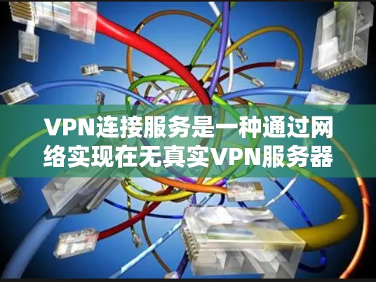 VPN连接服务是一种通过网络实现在无真实VPN服务器的情况下进行视频通话、文件传输等的网络连接技术。以下是关于VPN连接服务的详细说明