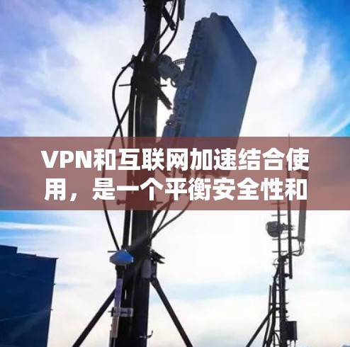 VPN和互联网加速结合使用，是一个平衡安全性和效率的策略。以下是对该组合的详细分析和建议