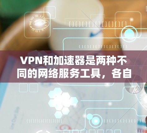VPN和加速器是两种不同的网络服务工具，各自有不同的功能和用途，以下是它们的主要区别