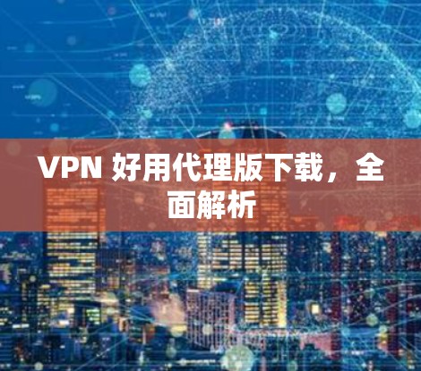 VPN 好用代理版下载，全面解析