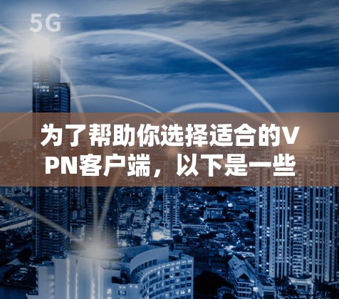 为了帮助你选择适合的VPN客户端，以下是一些步骤和建议，帮助你找到合适的客户端