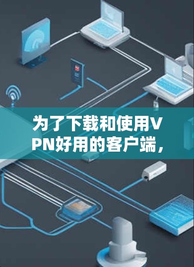 为了下载和使用VPN好用的客户端，您可以按照以下步骤进行