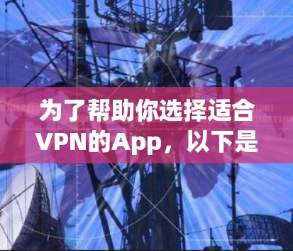 为了帮助你选择适合VPN的App，以下是一些详细的建议，结合你的需求和考虑因素