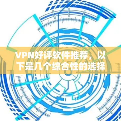 VPN好评软件推荐，以下是几个综合性的选择，供你参考