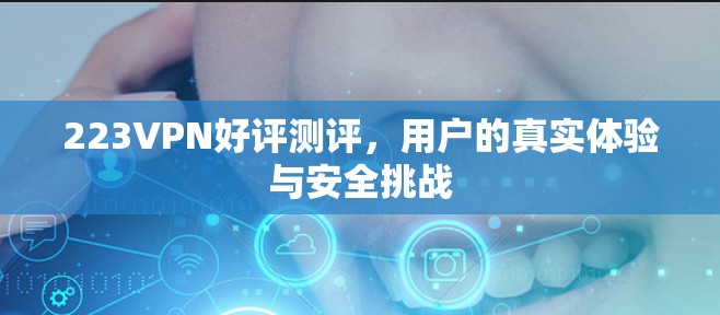 223VPN好评测评，用户的真实体验与安全挑战