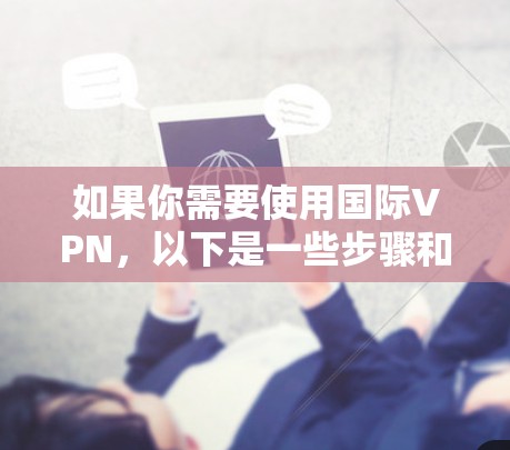 如果你需要使用国际VPN，以下是一些步骤和建议