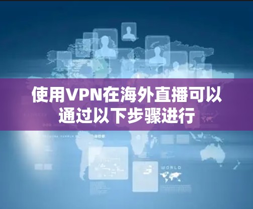 使用VPN在海外直播可以通过以下步骤进行
